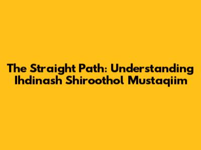 The Straight Path: Understanding Ihdinash Shiroothol Mustaqiim