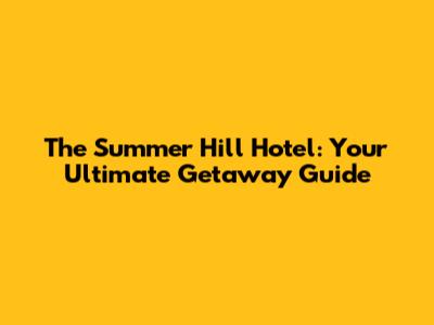 The Summer Hill Hotel: Your Ultimate Getaway Guide
