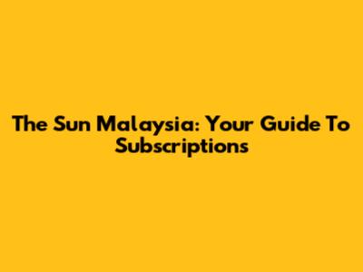 The Sun Malaysia: Your Guide To Subscriptions