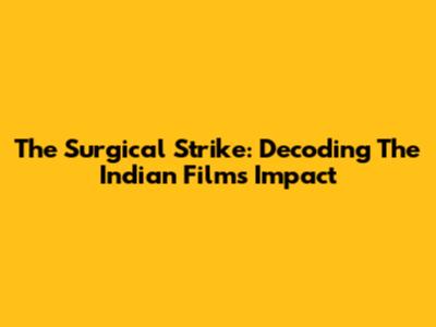 The Surgical Strike: Decoding The Indian Film's Impact