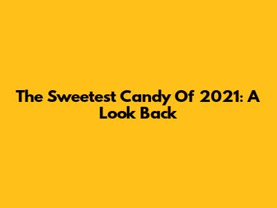 The Sweetest Candy Of 2021: A Look Back