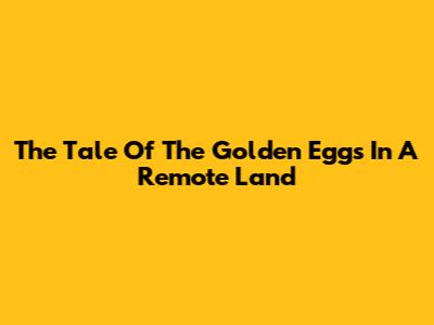The Tale Of The Golden Eggs In A Remote Land