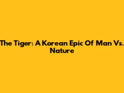 The Tiger: A Korean Epic Of Man Vs. Nature