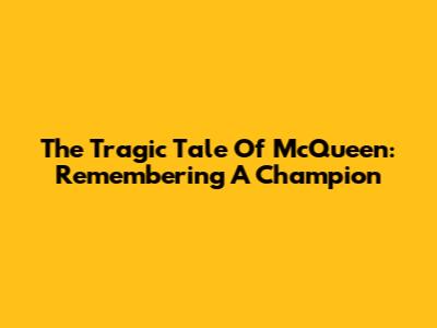 The Tragic Tale Of McQueen: Remembering A Champion