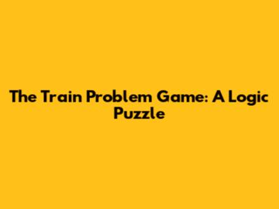 The Train Problem Game: A Logic Puzzle