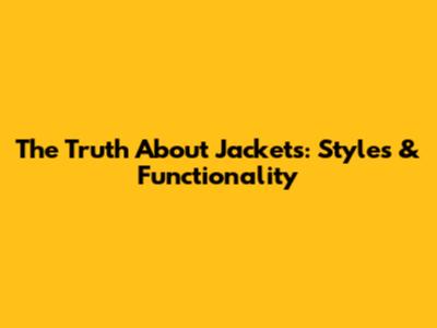 The Truth About Jackets: Styles & Functionality