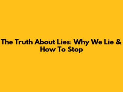The Truth About Lies: Why We Lie & How To Stop
