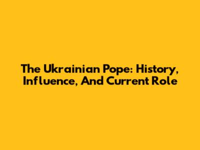 The Ukrainian Pope: History, Influence, And Current Role