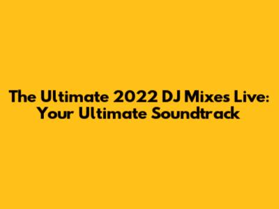 The Ultimate 2022 DJ Mixes Live: Your Ultimate Soundtrack