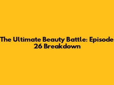 The Ultimate Beauty Battle: Episode 26 Breakdown