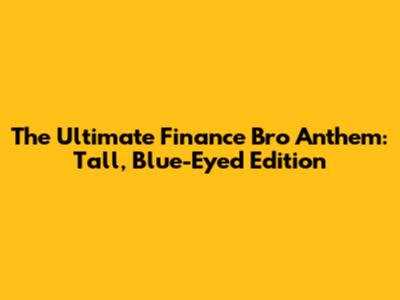 The Ultimate Finance Bro Anthem: Tall, Blue-Eyed Edition
