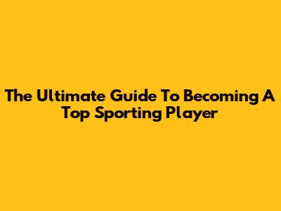 The Ultimate Guide To Becoming A Top Sporting Player