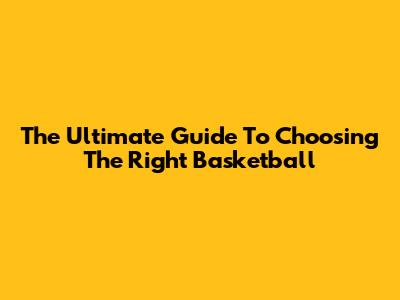 The Ultimate Guide To Choosing The Right Basketball
