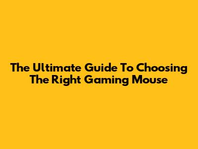 The Ultimate Guide To Choosing The Right Gaming Mouse