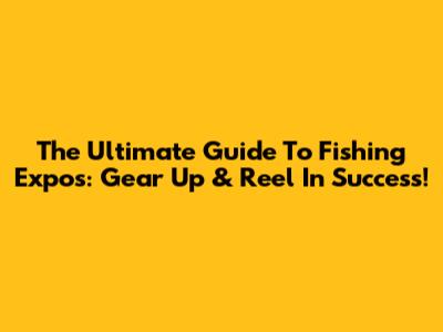 The Ultimate Guide To Fishing Expos: Gear Up & Reel In Success!