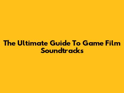The Ultimate Guide To Game Film Soundtracks