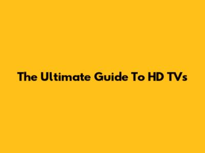 The Ultimate Guide To HD TVs