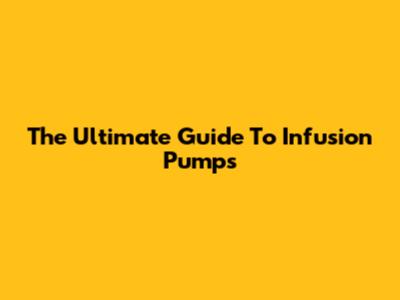 The Ultimate Guide To Infusion Pumps