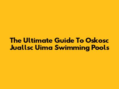 The Ultimate Guide To Oskosc Juallsc Uima Swimming Pools
