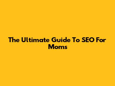 The Ultimate Guide To SEO For Moms
