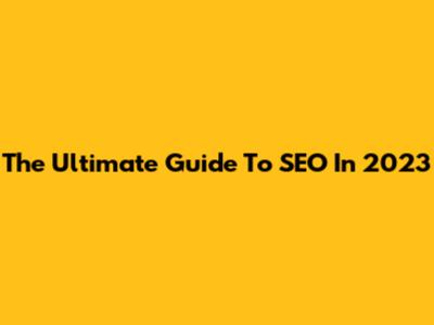 The Ultimate Guide To SEO In 2023