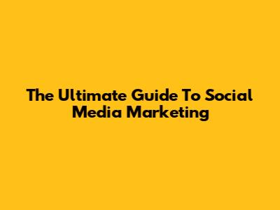 The Ultimate Guide To Social Media Marketing