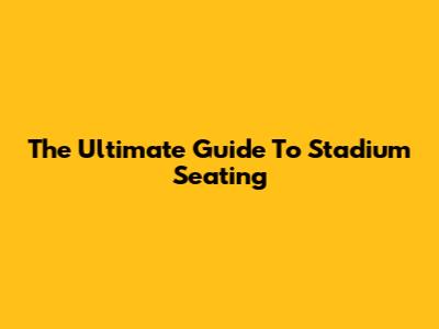 The Ultimate Guide To Stadium Seating