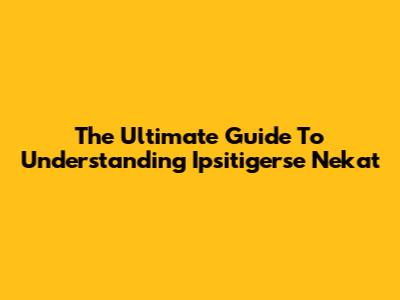 The Ultimate Guide To Understanding Ipsitigerse Nekat