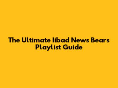 The Ultimate Iibad News Bears Playlist Guide