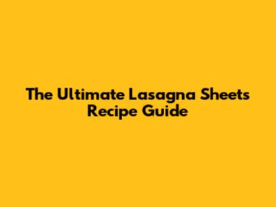 The Ultimate Lasagna Sheets Recipe Guide