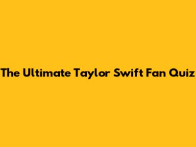 The Ultimate Taylor Swift Fan Quiz