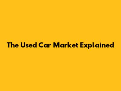 The Used Car Market Explained