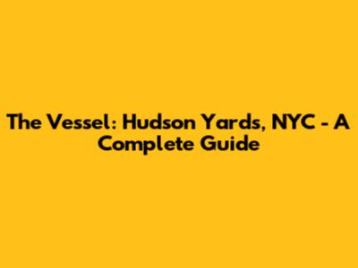 The Vessel: Hudson Yards, NYC - A Complete Guide