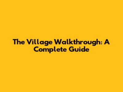 The Village Walkthrough: A Complete Guide
