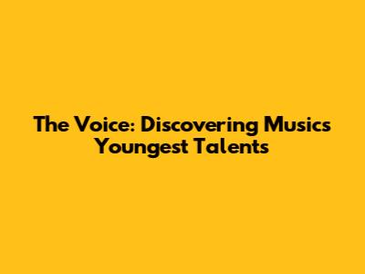 The Voice: Discovering Music's Youngest Talents