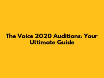 The Voice 2020 Auditions: Your Ultimate Guide