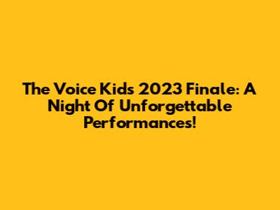The Voice Kids 2023 Finale: A Night Of Unforgettable Performances!