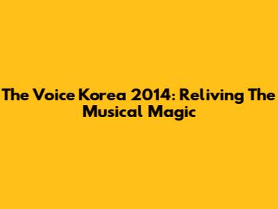 The Voice Korea 2014: Reliving The Musical Magic