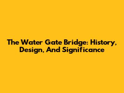The Water Gate Bridge: History, Design, And Significance