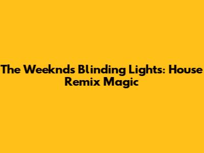 The Weeknd's Blinding Lights: House Remix Magic