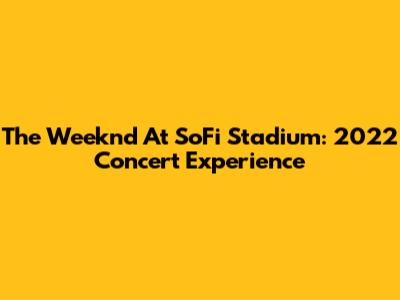 The Weeknd At SoFi Stadium: 2022 Concert Experience