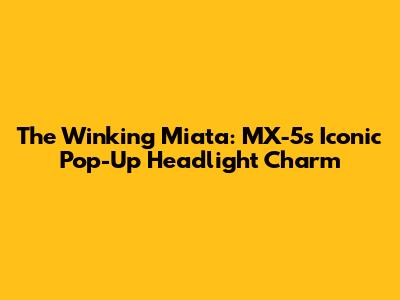 The Winking Miata: MX-5's Iconic Pop-Up Headlight Charm