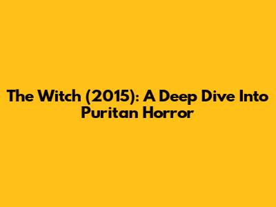 The Witch (2015): A Deep Dive Into Puritan Horror