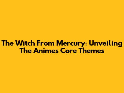 The Witch From Mercury: Unveiling The Anime's Core Themes