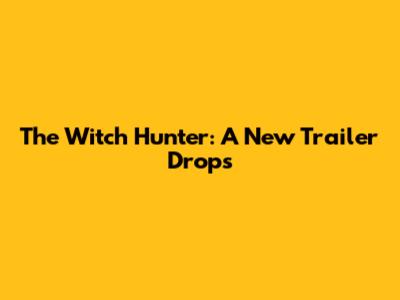 The Witch Hunter: A New Trailer Drops
