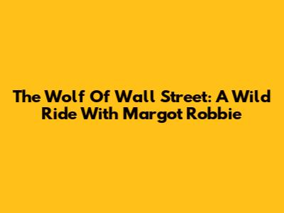 The Wolf Of Wall Street: A Wild Ride With Margot Robbie