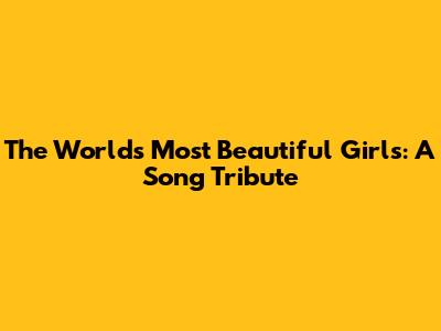 The World's Most Beautiful Girls: A Song Tribute