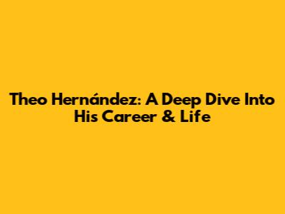 Theo Hernández: A Deep Dive Into His Career & Life