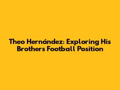 Theo Hernández: Exploring His Brother's Football Position