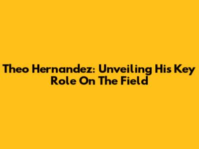 Theo Hernandez: Unveiling His Key Role On The Field